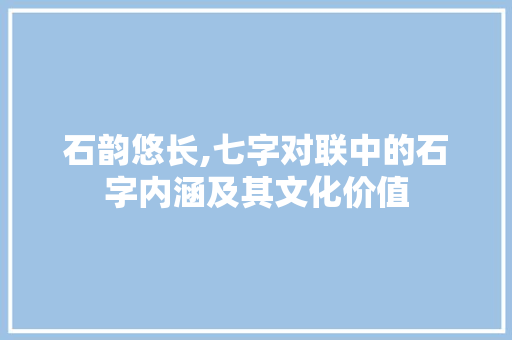 石韵悠长,七字对联中的石字内涵及其文化价值 写作社区