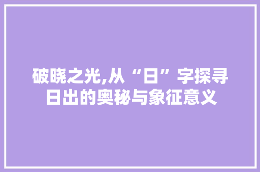 破晓之光,从“日”字探寻日出的奥秘与象征意义 商业文案