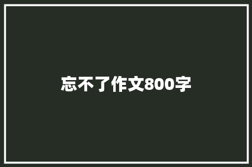 忘不了作文800字 报告写作