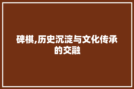 碑棋,历史沉淀与文化传承的交融