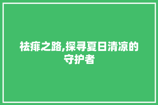 祛痱之路,探寻夏日清凉的守护者 写作社区