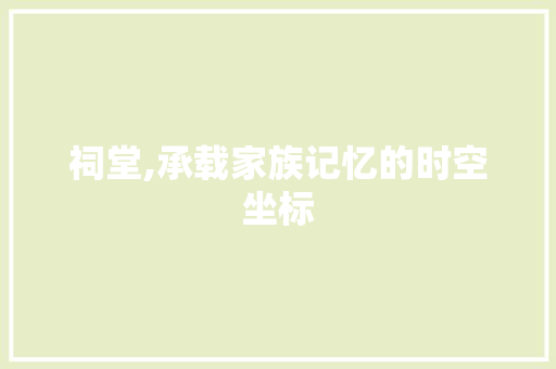 祠堂,承载家族记忆的时空坐标 写作技巧