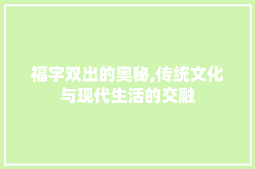 福字双出的奥秘,传统文化与现代生活的交融 报告写作
