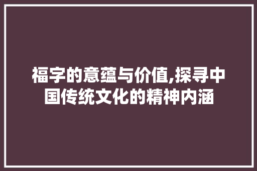 福字的意蕴与价值,探寻中国传统文化的精神内涵
