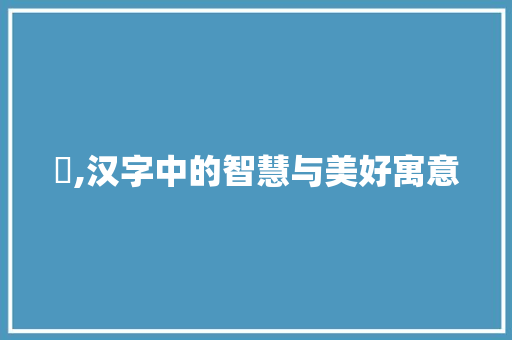 禛,汉字中的智慧与美好寓意 写作素材