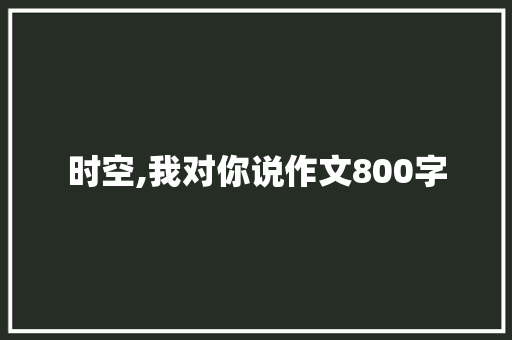 时空,我对你说作文800字 简历模板