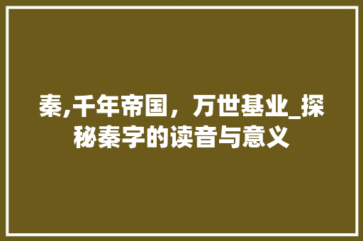 秦,千年帝国，万世基业_探秘秦字的读音与意义 报告写作