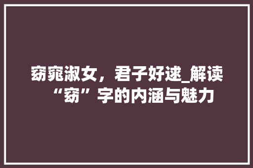 窈窕淑女，君子好逑_解读“窈”字的内涵与魅力 写作素材
