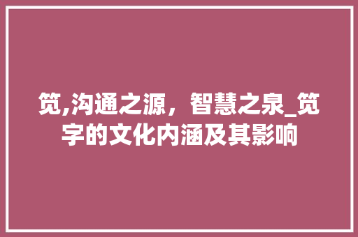 笕,沟通之源，智慧之泉_笕字的文化内涵及其影响