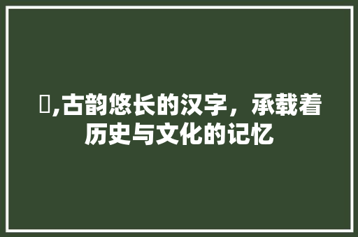 箖,古韵悠长的汉字，承载着历史与文化的记忆 写作技巧