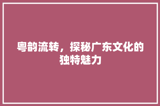 粤韵流转，探秘广东文化的独特魅力 商业文案