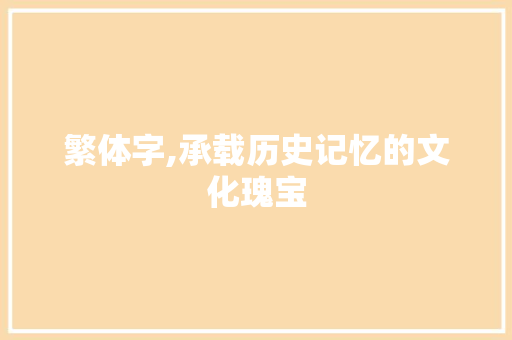 繁体字,承载历史记忆的文化瑰宝