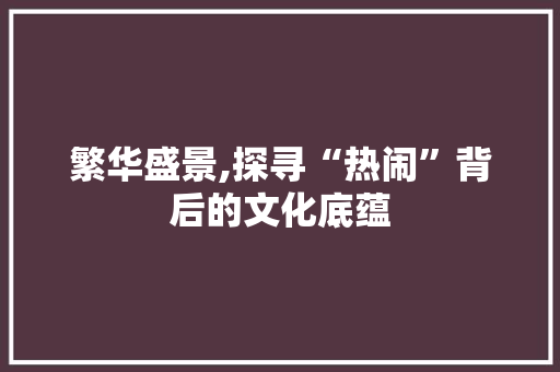 繁华盛景,探寻“热闹”背后的文化底蕴 简历模板