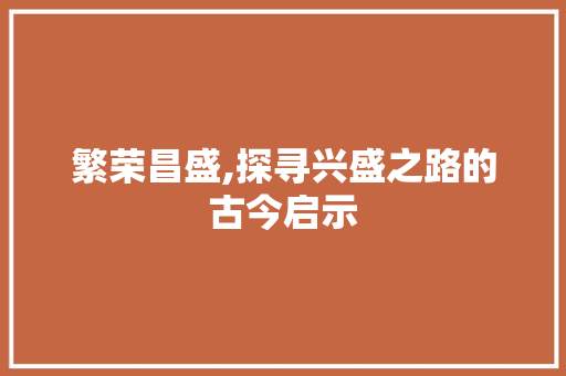 繁荣昌盛,探寻兴盛之路的古今启示