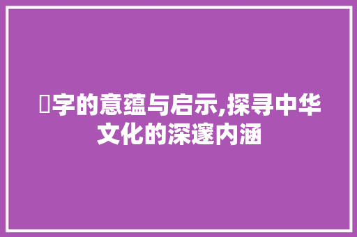 纅字的意蕴与启示,探寻中华文化的深邃内涵 写作技巧