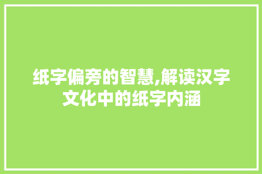 纸字偏旁的智慧,解读汉字文化中的纸字内涵 写作素材