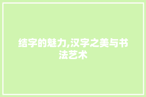 结字的魅力,汉字之美与书法艺术 商业文案