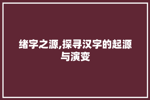 绪字之源,探寻汉字的起源与演变