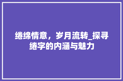 绻绵情意，岁月流转_探寻绻字的内涵与魅力