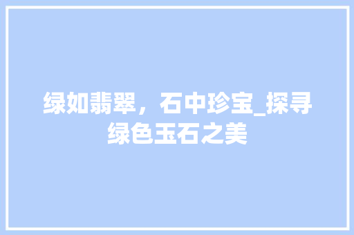 绿如翡翠，石中珍宝_探寻绿色玉石之美 写作素材