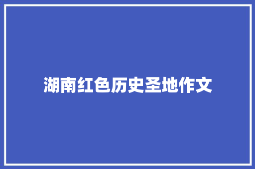 湖南红色历史圣地作文