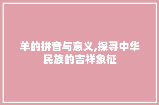 羊的拼音与意义,探寻中华民族的吉祥象征 商业文案