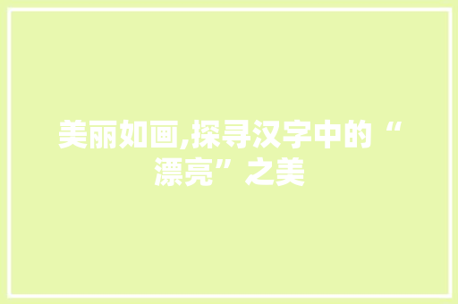 美丽如画,探寻汉字中的“漂亮”之美