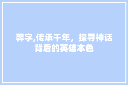 羿字,传承千年，探寻神话背后的英雄本色 写作社区