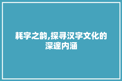 耗字之韵,探寻汉字文化的深邃内涵