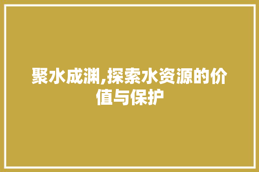 聚水成渊,探索水资源的价值与保护
