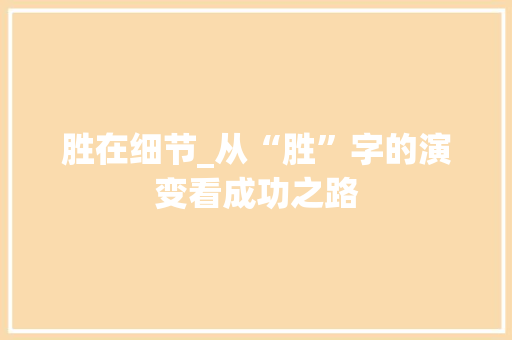 胜在细节_从“胜”字的演变看成功之路 商业文案