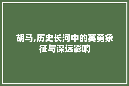 胡马,历史长河中的英勇象征与深远影响 写作社区