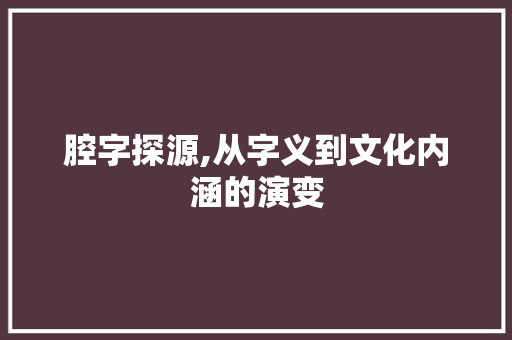 腔字探源,从字义到文化内涵的演变 简历模板