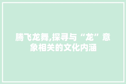 腾飞龙舞,探寻与“龙”意象相关的文化内涵 诗歌创作