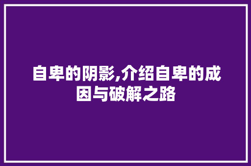自卑的阴影,介绍自卑的成因与破解之路 报告写作