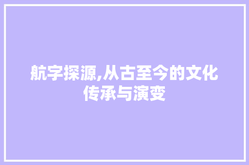 航字探源,从古至今的文化传承与演变 商业文案