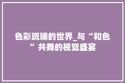 色彩斑斓的世界_与“和色”共舞的视觉盛宴 简历模板