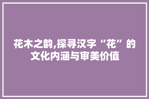 花木之韵,探寻汉字“花”的文化内涵与审美价值 诗歌创作
