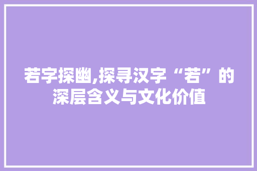 若字探幽,探寻汉字“若”的深层含义与文化价值 诗歌创作