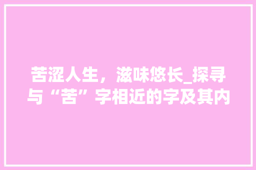 苦涩人生，滋味悠长_探寻与“苦”字相近的字及其内涵 商业文案