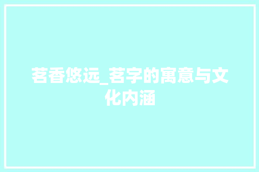 茗香悠远_茗字的寓意与文化内涵 词汇积累