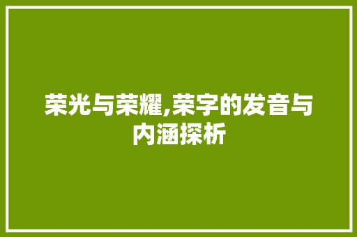 荣光与荣耀,荣字的发音与内涵探析 商业文案