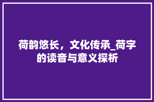 荷韵悠长，文化传承_荷字的读音与意义探析 诗歌创作