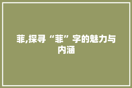 菲,探寻“菲”字的魅力与内涵 写作社区