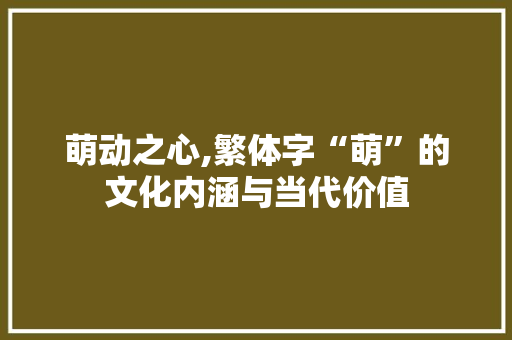 萌动之心,繁体字“萌”的文化内涵与当代价值 范文赏析