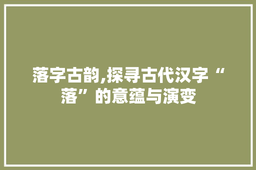 落字古韵,探寻古代汉字“落”的意蕴与演变 词汇积累