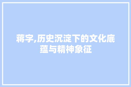蒋字,历史沉淀下的文化底蕴与精神象征 写作素材