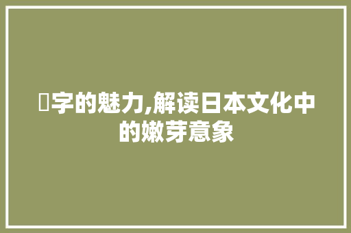 蒻字的魅力,解读日本文化中的嫩芽意象