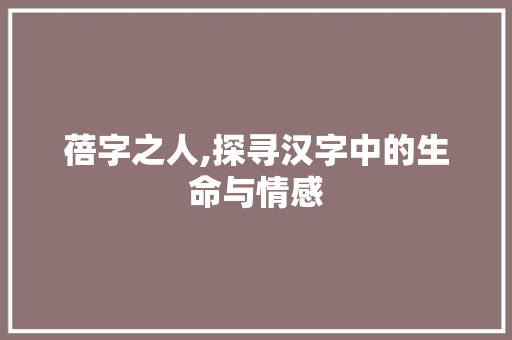 蓓字之人,探寻汉字中的生命与情感 写作技巧