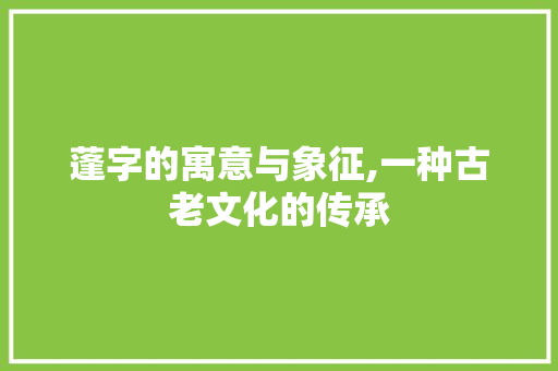 蓬字的寓意与象征,一种古老文化的传承 范文赏析